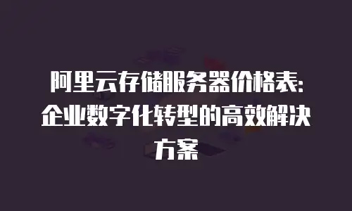 阿里云存储服务器价格表：企业数字化转型的高效解决方案