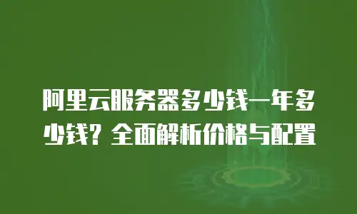 阿里云服务器多少钱一年多少钱？全面解析价格与配置
