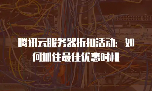 腾讯云服务器折扣活动：如何抓住最佳优惠时机
