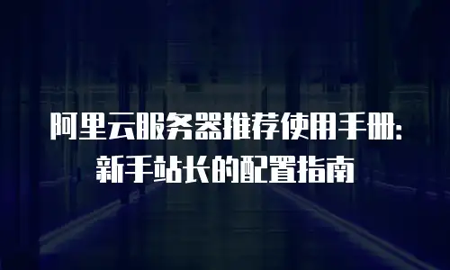 阿里云服务器推荐使用手册：新手站长的配置指南