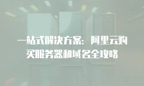 一站式解决方案：阿里云购买服务器和域名全攻略