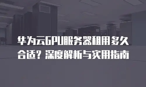 华为云GPU服务器租用多久合适？深度解析与实用指南