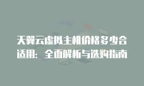 天翼云虚拟主机价格多少合适用：全面解析与选购指南
