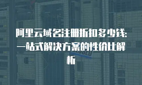 阿里云域名注册折扣多少钱：一站式解决方案的性价比解析