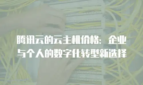 腾讯云的云主机价格：企业与个人的数字化转型新选择