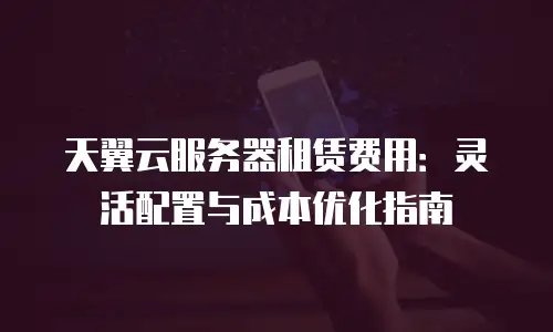 天翼云服务器租赁费用：灵活配置与成本优化指南