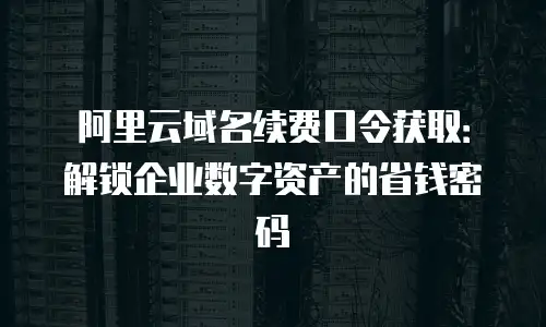 阿里云域名续费口令获取：解锁企业数字资产的省钱密码