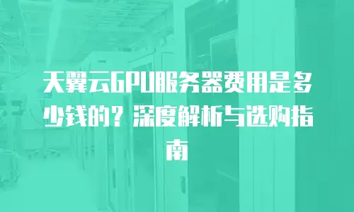 天翼云GPU服务器费用是多少钱的？深度解析与选购指南