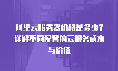 阿里云服务器价格是多少？详解不同配置的云服务成本与价值