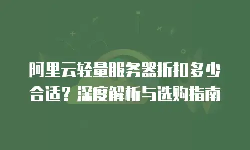 阿里云轻量服务器折扣多少合适？深度解析与选购指南