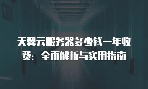 天翼云服务器多少钱一年收费：全面解析与实用指南