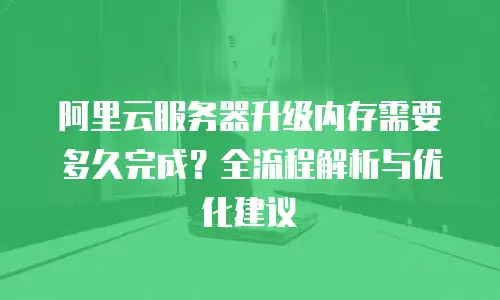 阿里云服务器升级内存需要多久完成？全流程解析与优化建议