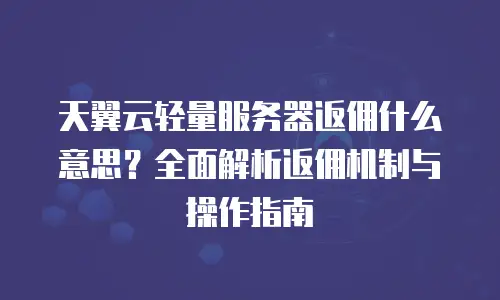 天翼云轻量服务器返佣什么意思？全面解析返佣机制与操作指南