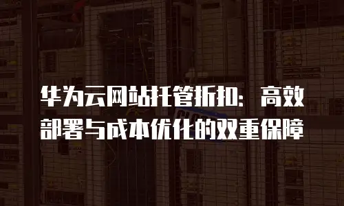 华为云网站托管折扣：高效部署与成本优化的双重保障