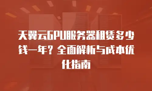 天翼云GPU服务器租赁多少钱一年？全面解析与成本优化指南