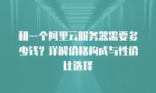 租一个阿里云服务器需要多少钱？详解价格构成与性价比选择