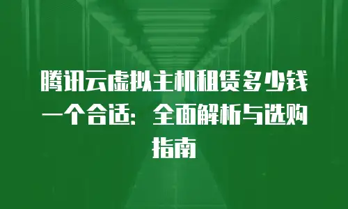 腾讯云虚拟主机租赁多少钱一个合适：全面解析与选购指南