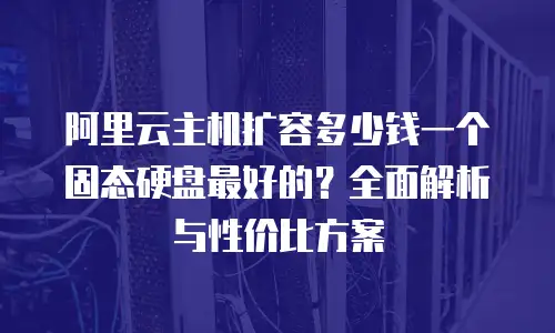 阿里云主机扩容多少钱一个固态硬盘最好的？全面解析与性价比方案