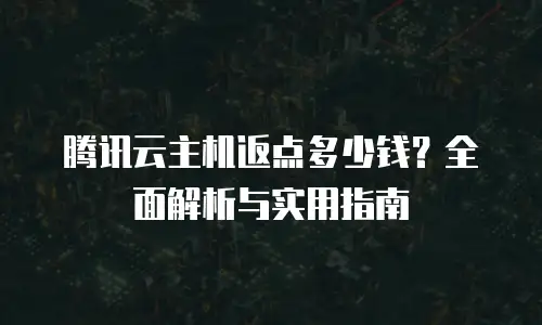 腾讯云主机返点多少钱？全面解析与实用指南