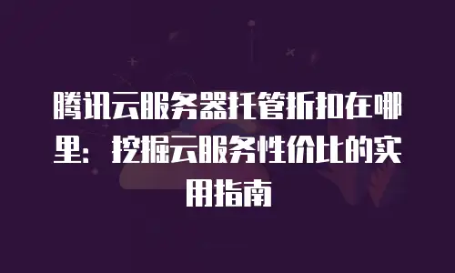 腾讯云服务器托管折扣在哪里：挖掘云服务性价比的实用指南