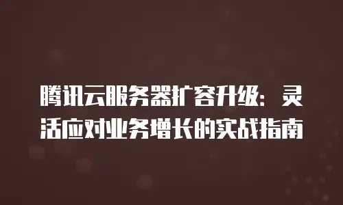 腾讯云服务器扩容升级：灵活应对业务增长的实战指南