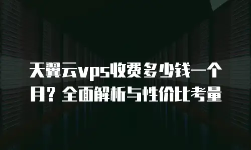 天翼云vps收费多少钱一个月？全面解析与性价比考量
