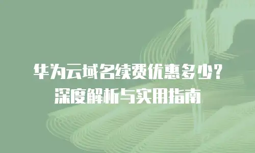 华为云域名续费优惠多少？深度解析与实用指南