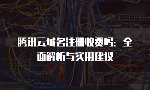 腾讯云域名注册收费吗：全面解析与实用建议