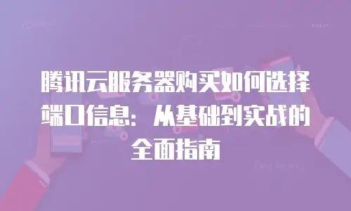 腾讯云服务器购买如何选择端口信息：从基础到实战的全面指南