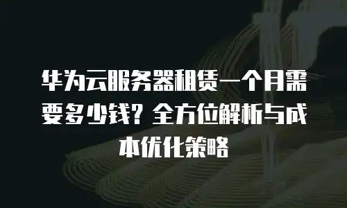 华为云服务器租赁一个月需要多少钱？全方位解析与成本优化策略