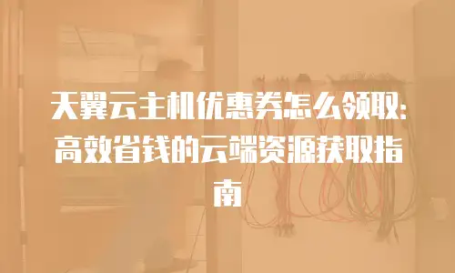 天翼云主机优惠券怎么领取：高效省钱的云端资源获取指南