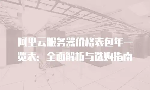 阿里云服务器价格表包年一览表：全面解析与选购指南