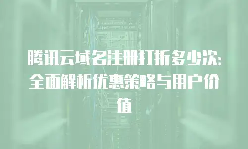 腾讯云域名注册打折多少次：全面解析优惠策略与用户价值