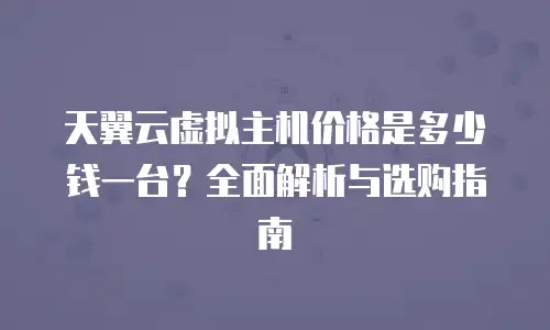 天翼云虚拟主机价格是多少钱一台？全面解析与选购指南