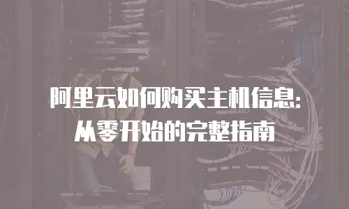 阿里云如何购买主机信息：从零开始的完整指南