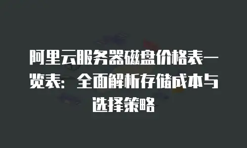 阿里云服务器磁盘价格表一览表：全面解析存储成本与选择策略
