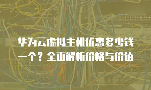 华为云虚拟主机优惠多少钱一个？全面解析价格与价值