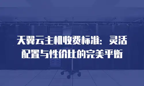 天翼云主机收费标准：灵活配置与性价比的完美平衡