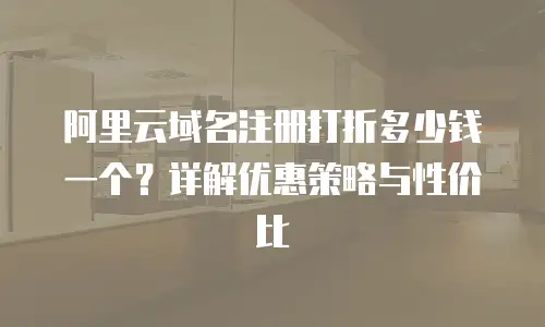 阿里云域名注册打折多少钱一个？详解优惠策略与性价比