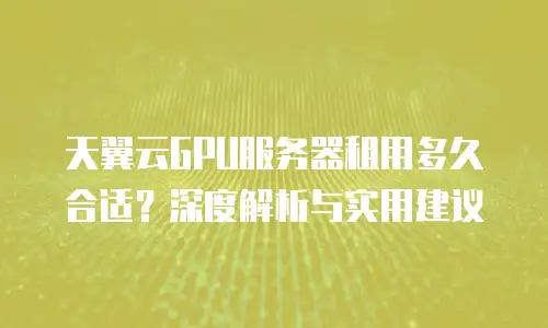 天翼云GPU服务器租用多久合适？深度解析与实用建议