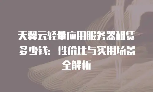 天翼云轻量应用服务器租赁多少钱：性价比与实用场景全解析