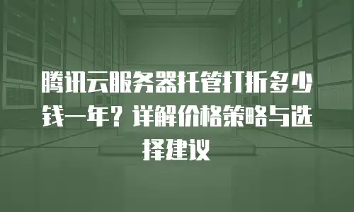 腾讯云服务器托管打折多少钱一年？详解价格策略与选择建议