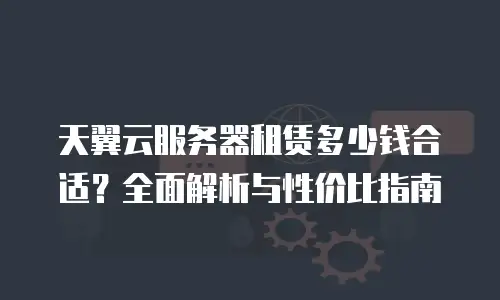 天翼云服务器租赁多少钱合适？全面解析与性价比指南
