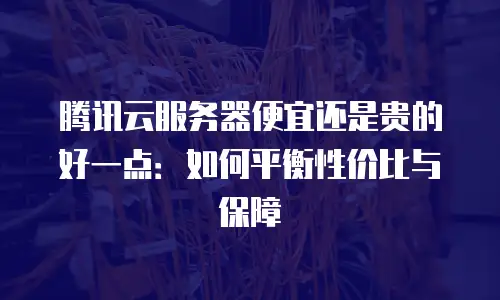 腾讯云服务器便宜还是贵的好一点：如何平衡性价比与保障