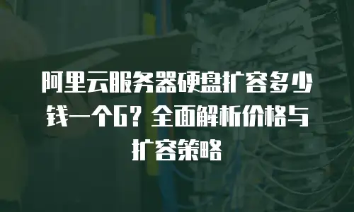 阿里云服务器硬盘扩容多少钱一个G？全面解析价格与扩容策略