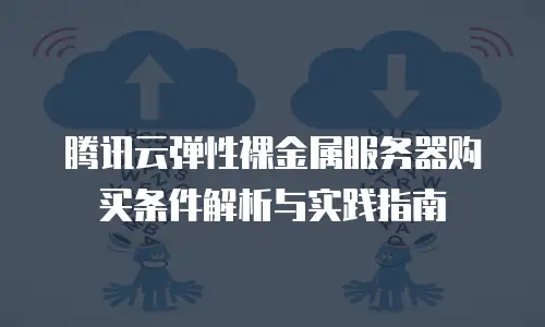 腾讯云弹性裸金属服务器购买条件解析与实践指南