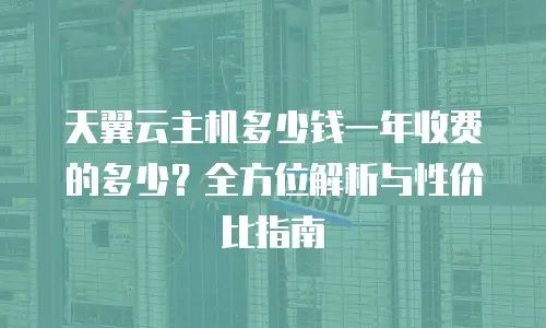 天翼云主机多少钱一年收费的多少？全方位解析与性价比指南