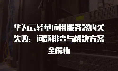 华为云轻量应用服务器购买失败：问题排查与解决方案全解析
