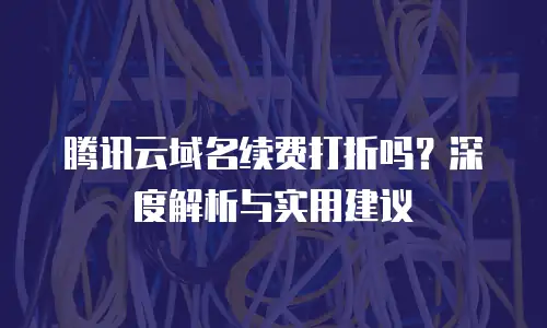 腾讯云域名续费打折吗？深度解析与实用建议