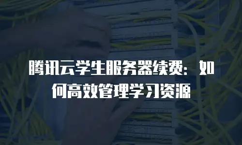 腾讯云学生服务器续费：如何高效管理学习资源